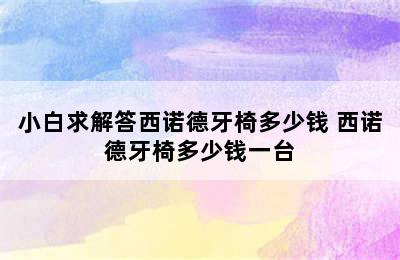 小白求解答西诺德牙椅多少钱 西诺德牙椅多少钱一台